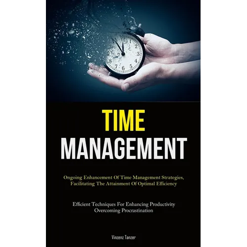 Time Management: Ongoing Enhancement Of Time Management Strategies, Facilitating The Attainment Of Optimal Efficiency (Efficient Techniques For Enhanc