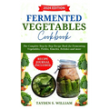 Fermented Vegetables Cookbook: The Complete Step-by-Step Recipe Book for Fermenting Vegetables, Pickles, Kimchis, Relishes and more