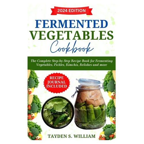 Fermented Vegetables Cookbook: The Complete Step-by-Step Recipe Book for Fermenting Vegetables, Pickles, Kimchis, Relishes and more