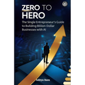 Zero to Hero: The Single Entrepreneur's Guide to Building Billion-Dollar Businesses with AI