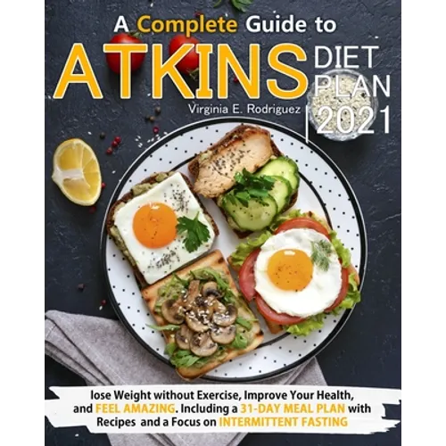 Atkins Diet Plan 2021: A Complete Guide to Lose Weight without Exercise, Improve Your Health, and Feel Amazing. Including a 31-Day Meal Plan