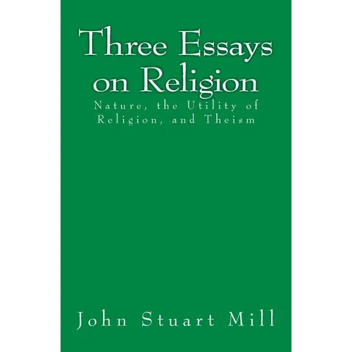 Three Essays on Religion: Nature, the Utility of Religion, and Theism