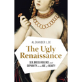 The Ugly Renaissance: Sex, Greed, Violence and Depravity in an Age of Beauty