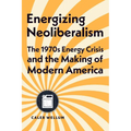 Energizing Neoliberalism: The 1970s Energy Crisis and the Making of Modern America