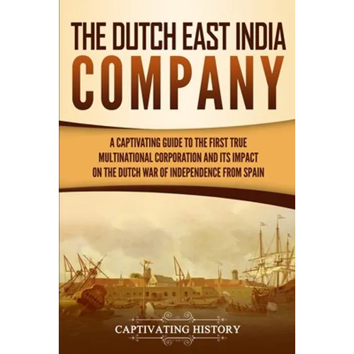 The Dutch East India Company: A Captivating Guide to the First True Multinational Corporation and Its Impact on the Dutch War of Independence from Spa
