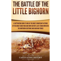 The Battle of the Little Bighorn: A Captivating Guide to One of the Most Significant Actions of the Great Sioux War and How Custer's Last Stand Impact