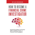 How to Become a Financial Crime Investigator: Essential Knowledge and Practical Skills for Building a Career in Financial Crime Investigation