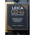 Leica Q3 43 For Beginners: A Complete Step-by-Step Guide to Mastering the Leica Q3 43: In-Depth Tutorials, Expert Photography & Videography Troublesho