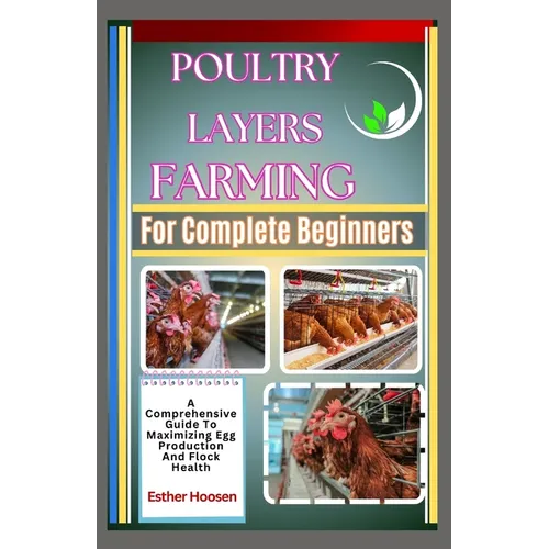Poultry Layers Farming For Complete Beginners: A Comprehensive Guide To Maximizing Egg Production And Flock Health