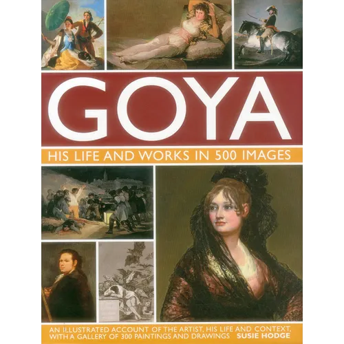Goya: His Life & Works in 500 Images: An Illustrated Account of the Artist, His Life and Context, with a Gallery of 300 Paintings and Drawings.