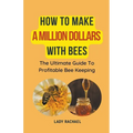 How To Make A Million Dollars With Bees: The Ultimate Guide To Profitable Beekeeping