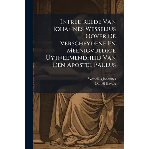 Intree-reede Van Johannes Wesselius Oover De Verscheydene En Meenigvuldige Uytneemendheid Van Den Apostel Paulus
