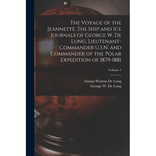 The Voyage of the Jeannette. The Ship and ice Journals of George W. De Long, Lieutenant-commander U.S.N. and Commander of the Polar Expedition of 1879