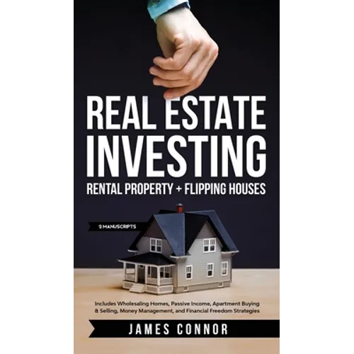 Real Estate Investing: Rental Property + Flipping Houses (2 Manuscripts): Includes Wholesaling Homes, Passive Income, Apartment Buying & Selling, Mone