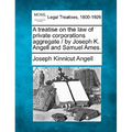 A treatise on the law of private corporations aggregate / by Joseph K. Angell and Samuel Ames.