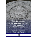 The Book of Chilam Balam of Chumayel: Literature of the Yucatan Mayans; the Religion, Calendar and Legends of the Maya Civilization