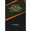 The Art of Glass-Blowing; Plain Instruction for the Making of Chemical and Philosophical Instruments Which are Formed of Glass