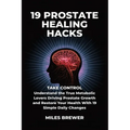 19 Prostate Healing Hacks: Take Control: Understand the True Metabolic Levers Driving Prostate Growth and Restore Your Health With 19 Simple Daily Cha
