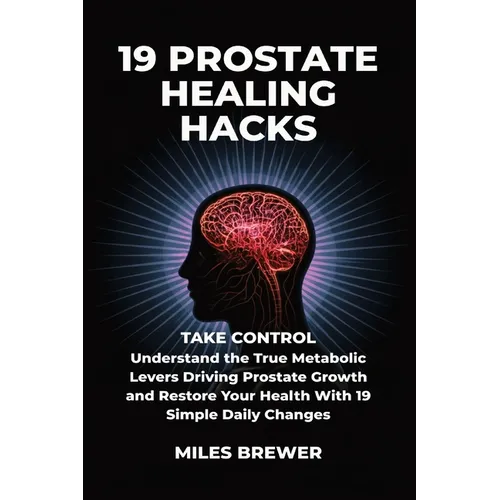 19 Prostate Healing Hacks: Take Control: Understand the True Metabolic Levers Driving Prostate Growth and Restore Your Health With 19 Simple Daily Cha