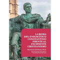 La Roma del Enigmatico Constantino Frente al Incipiente Cristianismo