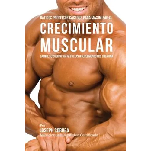 Batidos Proteicos Caseros Para Maximizar el Crecimiento Muscular: Cambie su Cuerpo sin Pastillas o Suplementos de Creatina