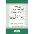 What Happened to Make You Anxious?: How to Uncover the Little 't' Traumas that Drive Your Anxiety, Worry, and Fear (Large Print 16 Pt Edition)