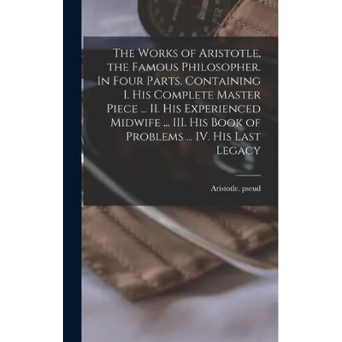 The Works of Aristotle, the Famous Philosopher. In Four Parts. Containing I. His Complete Master Piece ... II. His Experienced Midwife ... III. His Bo