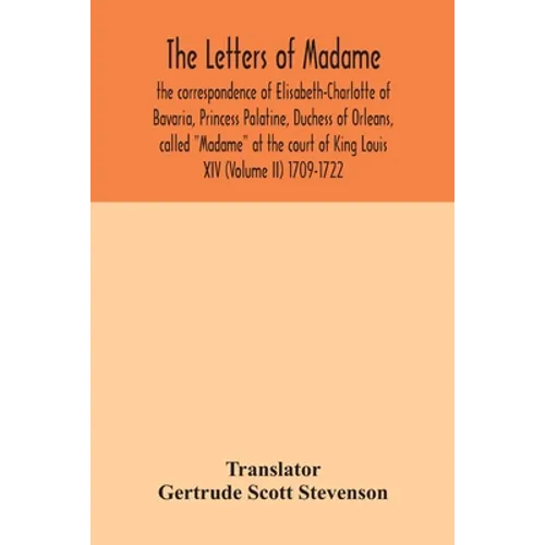 The letters of Madame, the correspondence of Elisabeth-Charlotte of Bavaria, Princess Palatine, Duchess of Orleans, called "Madame" at the court of Ki