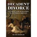 Decadent Divorce: Scandal and Sensation in Victorian Britain