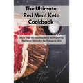 The Ultimate Red Meat Keto Cookbook: More Than 50 Delicious Ideas for Preparing Red Meat Dishes for the Ketogenic Diet