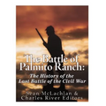 The Battle of Palmito Ranch: The History of the Last Battle of the Civil War