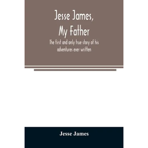 Jesse James, my father: the first and only true story of his adventures ever written