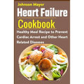 Heart Failure Cookbook: Healthy Meal Recipe to Prevent Cardiac Arrest and Other Heart Related Diseases