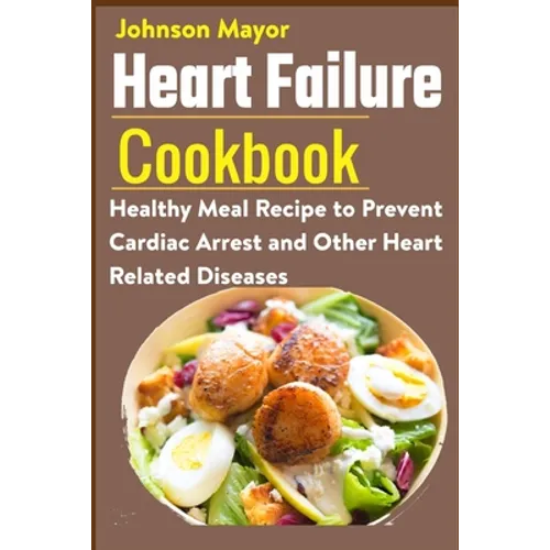 Heart Failure Cookbook: Healthy Meal Recipe to Prevent Cardiac Arrest and Other Heart Related Diseases