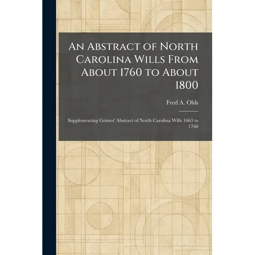 An Abstract of North Carolina Wills From About 1760 to About 1800: Supplementing Grimes' Abstract of North Carolina Wills 1663 to 1760