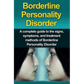 Borderline Personality Disorder: A Complete Guide to the Signs, Symptoms, and Treatment Methods of Borderline Personality Disorder