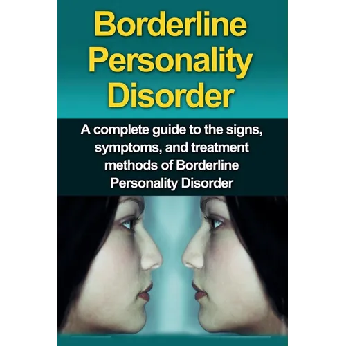 Borderline Personality Disorder: A Complete Guide to the Signs, Symptoms, and Treatment Methods of Borderline Personality Disorder