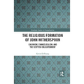 The Religious Formation of John Witherspoon: Calvinism, Evangelicalism, and the Scottish Enlightenment
