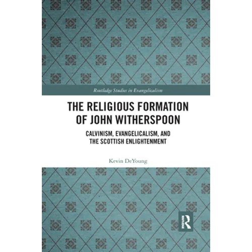 The Religious Formation of John Witherspoon: Calvinism, Evangelicalism, and the Scottish Enlightenment