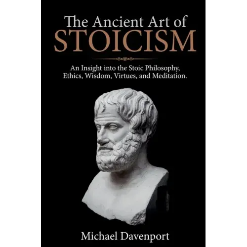 The Ancient Art of Stoicism: An Insight into the Stoic Philosophy, Ethics, Wisdom, Virtues, and Meditation