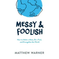 Messy & Foolish: How to Make a Mess, Be a Fool, and Evangelize the World