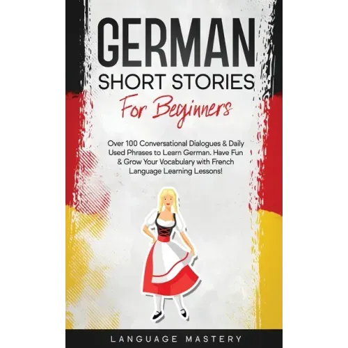 German Short Stories for Beginners: Over 100 Conversational Dialogues & Daily Used Phrases to Learn German. Have Fun & Grow Your Vocabulary with Germa