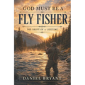 God Must Be A Fly Fisher: The Drift of a Lifetime