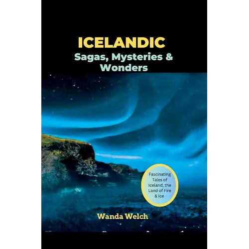 Icelandic Sagas, Mysteries & Wonders: Fascinating Tales of Iceland, the Land of Fire & Ice