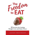 The Freedom to EAT: 10 Secrets for Lasting Weight Loss and Inner Peace