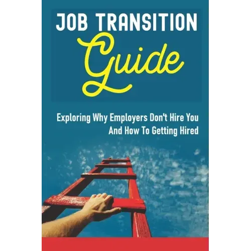 Job Transition Guide: Exploring Why Employers Don't Hire You And How To Getting Hired.: Get Hired