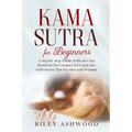 Kama Sutra for Beginners: A Step by Step Guide with 100+ Sex Positions for Couples for Great Sex with Secret Tips for Men and Women.