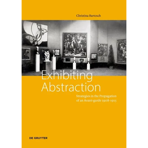 Exhibiting Abstraction: Strategies in the Propagation of an Avant-Garde 1908-1915