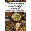 Home Cooking, Israeli-Style: 65 Recipes For Cooking Israeli Food At Home: Israeli Food Recipes