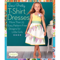 Sew Pretty T-Shirt Dresses: More Than 25 Easy, Pattern-Free Designs for Little Girls